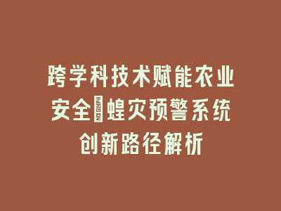 跨学科技术赋能农业安全｜蝗灾预警系统创新路径解析