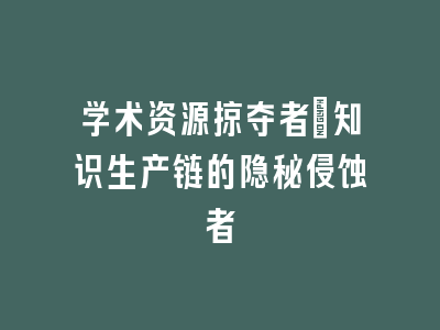 学术资源掠夺者：知识生产链的隐秘侵蚀者