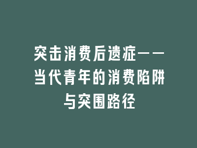 突击消费后遗症——当代青年的消费陷阱与突围路径