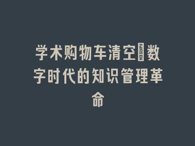 学术购物车清空：数字时代的知识管理革命