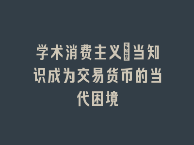 学术消费主义：当知识成为交易货币的当代困境