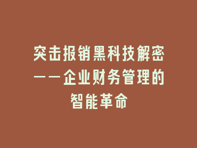 突击报销黑科技解密——企业财务管理的智能革命