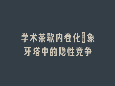 学术茶歇内卷化：象牙塔中的隐性竞争