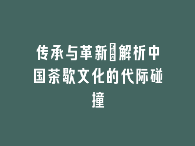传承与革新_解析中国茶歇文化的代际碰撞