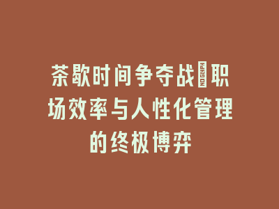 茶歇时间争夺战_职场效率与人性化管理的终极博弈