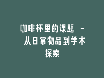 咖啡杯里的课题 - 从日常物品到学术探索