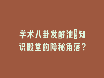 学术八卦发酵池：知识殿堂的隐秘角落？