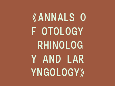 《ANNALS OF OTOLOGY RHINOLOGY AND LARYNGOLOGY》——耳鼻喉科研究者的登峰指南！揭秘权威期刊投稿核心法则