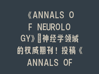 《ANNALS OF NEUROLOGY》：神经学领域的权威期刊！投稿《ANNALS OF NEUROLOGY》的实用攻略