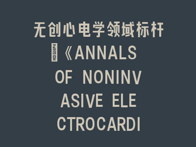 无创心电学领域标杆_《ANNALS OF NONINVASIVE ELECTROCARDIOLOGY》权威解析