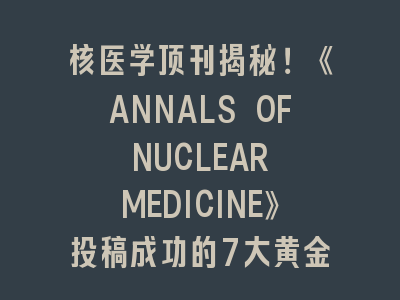 核医学顶刊揭秘！《ANNALS OF NUCLEAR MEDICINE》投稿成功的7大黄金法则