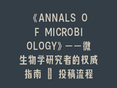 《ANNALS OF MICROBIOLOGY》——微生物学研究者的权威指南 | 投稿流程全解析