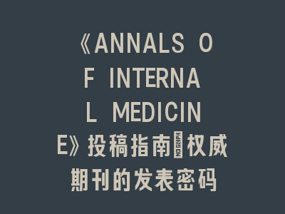 《ANNALS OF INTERNAL MEDICINE》投稿指南_权威期刊的发表密码