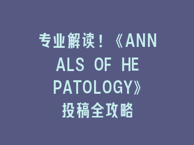 专业解读！《ANNALS OF HEPATOLOGY》投稿全攻略