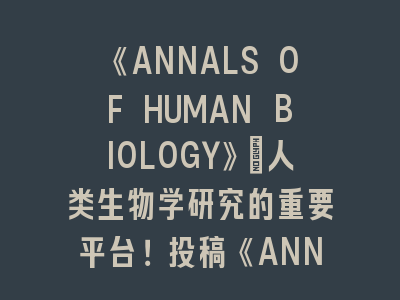 《ANNALS OF HUMAN BIOLOGY》人类生物学SCI期刊投稿攻略