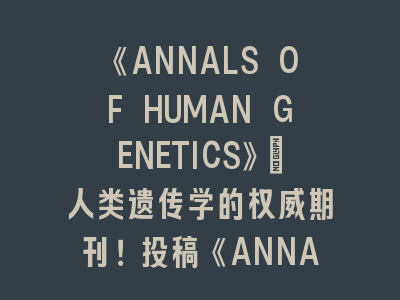 《ANNALS OF HUMAN GENETICS》人类遗传学SCI期刊投稿