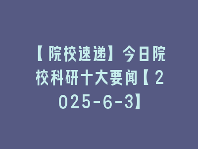 【院校速递】今日院校科研十大要闻【2025-6-3】