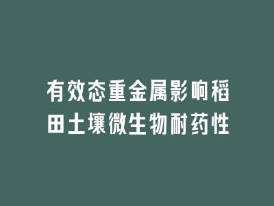 有效态重金属影响稻田土壤微生物耐药性