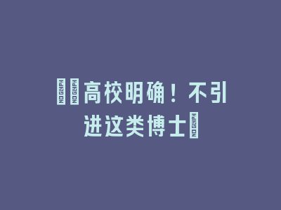 ​​高校明确！不引进这类博士​
