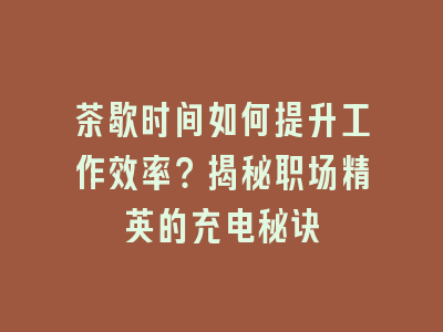 茶歇时间如何提升工作效率？揭秘职场精英的充电秘诀