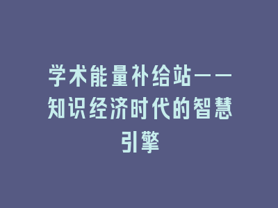 学术能量补给站——知识经济时代的智慧引擎