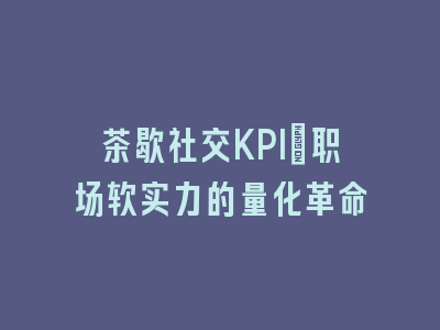 茶歇社交KPI：职场软实力的量化革命