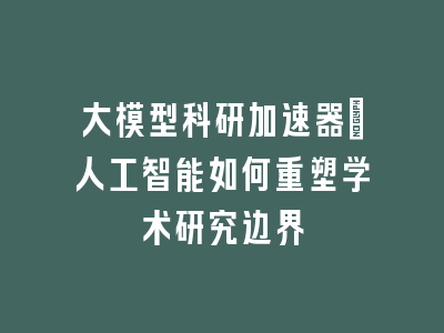 大模型科研加速器：人工智能如何重塑学术研究边界