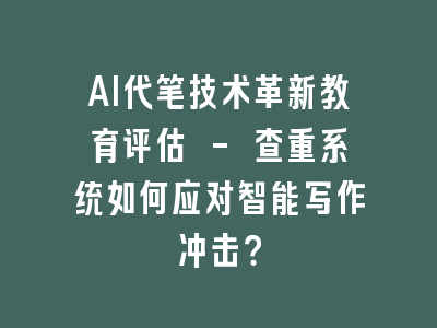 AI代笔技术革新教育评估 - 查重系统如何应对智能写作冲击？