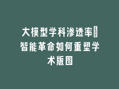 大模型学科渗透率_智能革命如何重塑学术版图
