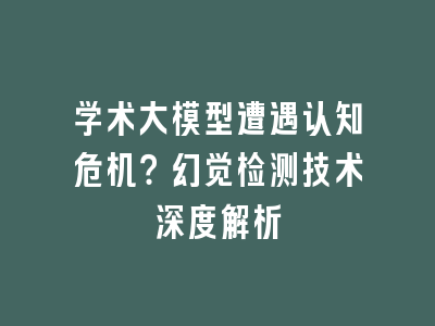 学术大模型遭遇认知危机？幻觉检测技术深度解析