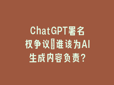 ChatGPT署名权争议：谁该为AI生成内容负责？