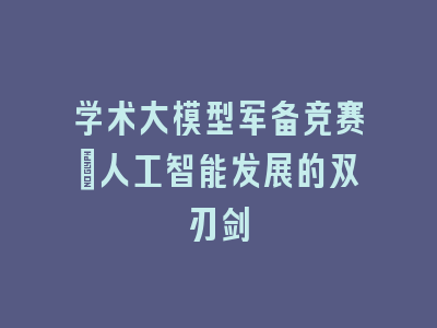 学术大模型军备竞赛：人工智能发展的双刃剑