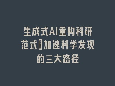 生成式AI重构科研范式_加速科学发现的三大路径