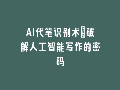 AI代笔识别术_破解人工智能写作的密码