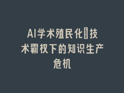 AI学术殖民化：技术霸权下的知识生产危机