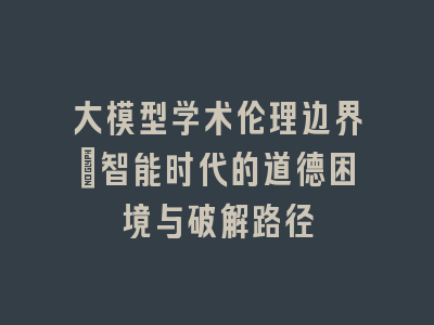 大模型学术伦理边界：智能时代的道德困境与破解路径