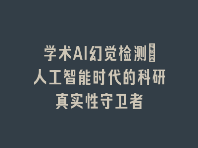 学术AI幻觉检测：人工智能时代的科研真实性守卫者