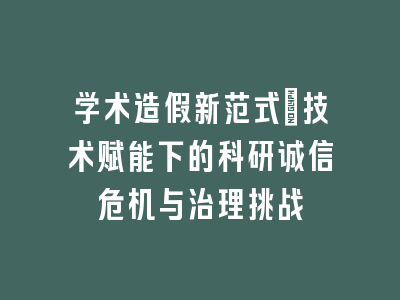 学术造假新范式：技术赋能下的科研诚信危机与治理挑战