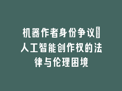 机器作者身份争议：人工智能创作权的法律与伦理困境