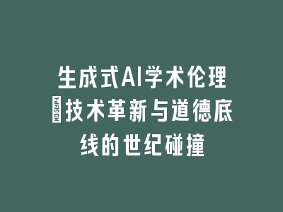 生成式AI学术伦理：技术革新与道德底线的世纪碰撞