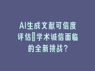 AI生成文献可信度评估：学术诚信面临的全新挑战？