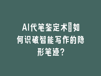 AI代笔鉴定术：如何识破智能写作的隐形笔迹？