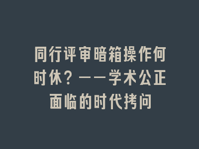 同行评审暗箱操作何时休？——学术公正面临的时代拷问