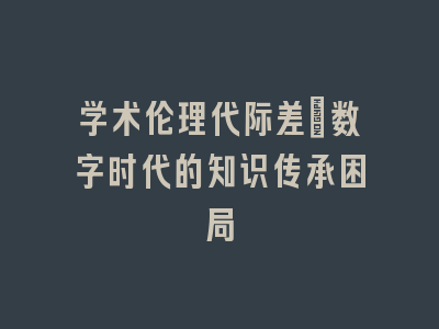 学术伦理代际差：数字时代的知识传承困局
