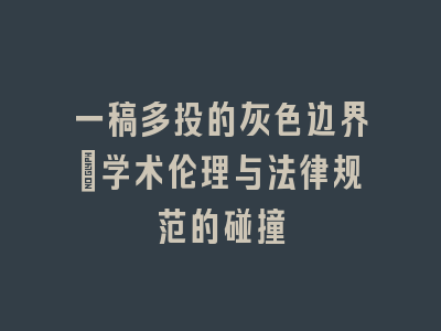 一稿多投的灰色边界_学术伦理与法律规范的碰撞