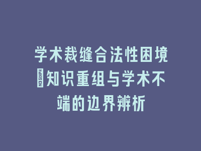 学术裁缝合法性困境：知识重组与学术不端的边界辨析
