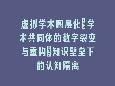 虚拟学术圈层化：学术共同体的数字裂变与重构｜知识壁垒下的认知隔离