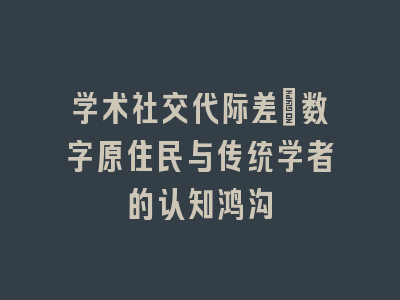 学术社交代际差：数字原住民与传统学者的认知鸿沟