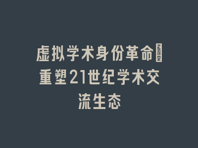 虚拟学术身份革命_重塑21世纪学术交流生态