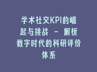 学术社交KPI的崛起与挑战 - 解析数字时代的科研评价体系